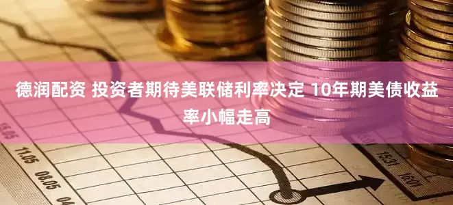 德润配资 投资者期待美联储利率决定 10年期美债收益率小幅走高