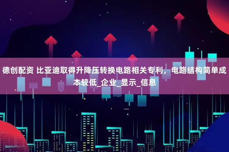 德创配资 比亚迪取得升降压转换电路相关专利，电路结构简单成本较低_企业_显示_信息