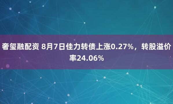 奢玺融配资 8月7日佳力转债上涨0.27%，转股溢价率24.06%