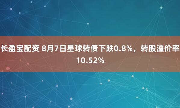 长盈宝配资 8月7日星球转债下跌0.8%，转股溢价率10.52%