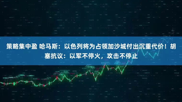 策略集中盈 哈马斯：以色列将为占领加沙城付出沉重代价！胡塞抗议：以军不停火，攻击不停止