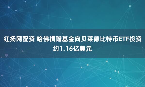 红扬网配资 哈佛捐赠基金向贝莱德比特币ETF投资约1.16亿美元