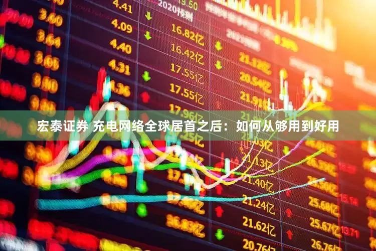 宏泰证券 充电网络全球居首之后：如何从够用到好用