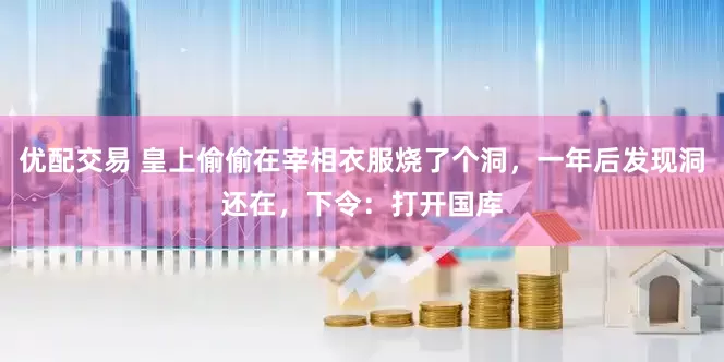 优配交易 皇上偷偷在宰相衣服烧了个洞，一年后发现洞还在，下令：打开国库