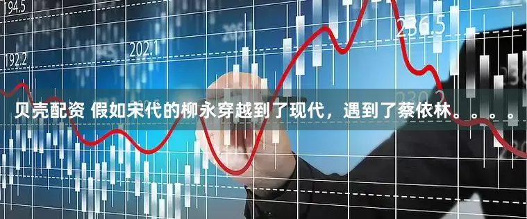 贝壳配资 假如宋代的柳永穿越到了现代，遇到了蔡依林。。。。