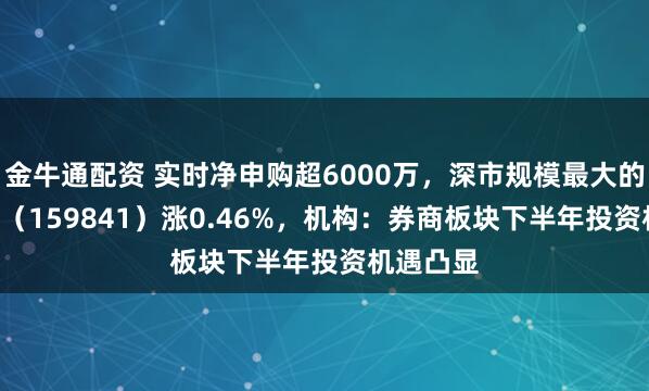 金牛通配资 实时净申购超6000万，深市规模最大的证券ETF（159841）涨0.46%，机构：券商板块下半年投资机遇凸显
