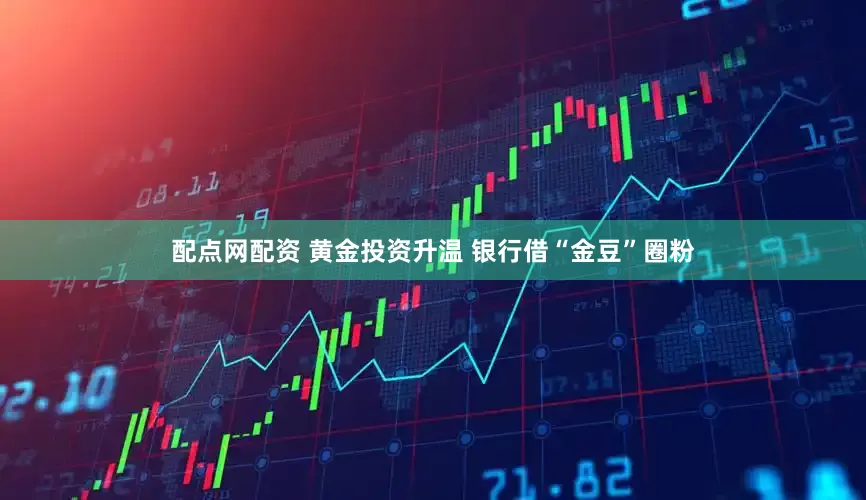 配点网配资 黄金投资升温 银行借“金豆”圈粉