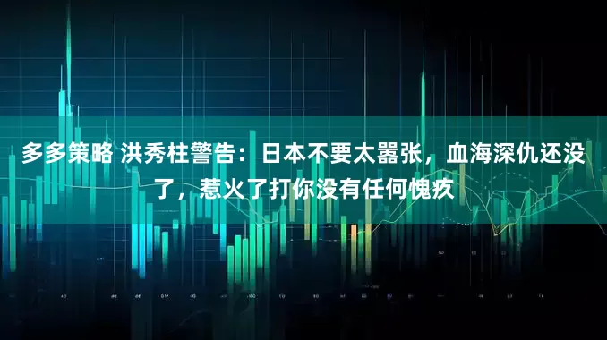 多多策略 洪秀柱警告：日本不要太嚣张，血海深仇还没了，惹火了打你没有任何愧疚
