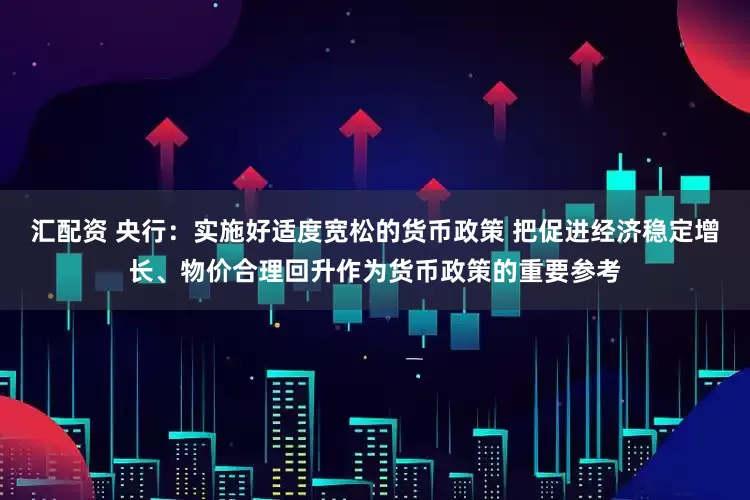 汇配资 央行：实施好适度宽松的货币政策 把促进经济稳定增长、物价合理回升作为货币政策的重要参考