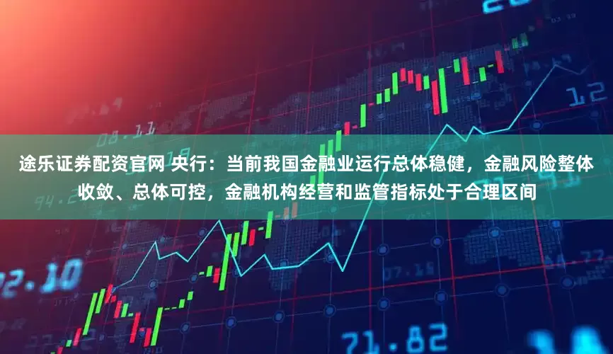 途乐证券配资官网 央行：当前我国金融业运行总体稳健，金融风险整体收敛、总体可控，金融机构经营和监管指标处于合理区间