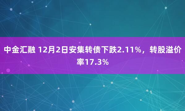 中金汇融 12月2日安集转债下跌2.11%，转股溢价率17.3%