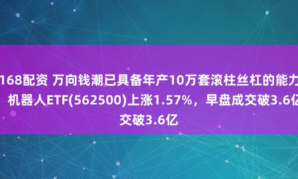 168配资 万向钱潮已具备年产10万套滚柱丝杠的能力！机器人ETF(562500)上涨1.57%，早盘成交破3.6亿