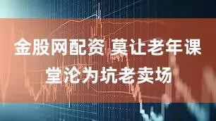 金股网配资 莫让老年课堂沦为坑老卖场