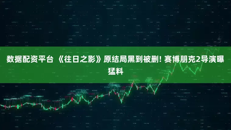 数据配资平台 《往日之影》原结局黑到被删! 赛博朋克2导演曝猛料