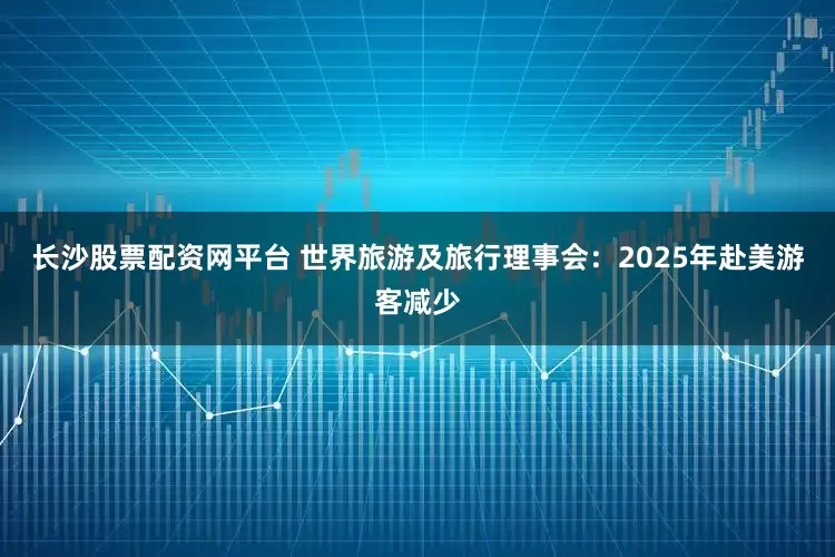 长沙股票配资网平台 世界旅游及旅行理事会：2025年赴美游客减少