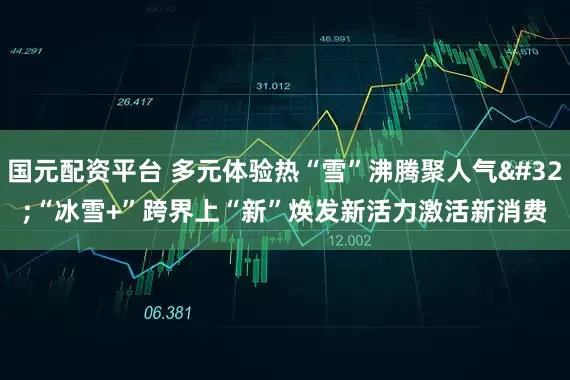 国元配资平台 多元体验热“雪”沸腾聚人气 “冰雪+”跨界上“新”焕发新活力激活新消费
