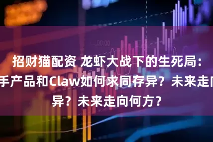 招财猫配资 龙虾大战下的生死局：手机助手产品和Claw如何求同存异？未来走向何方？