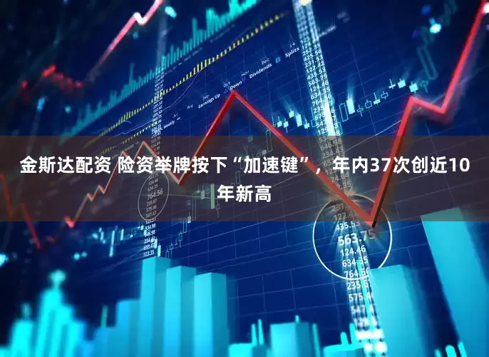 金斯达配资 险资举牌按下“加速键”，年内37次创近10年新高